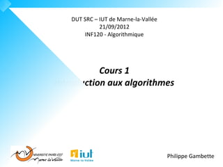 DUT SRC – IUT de Marne-la-Vallée
             21/09/2012
       INF120 - Algorithmique




           Cours 1
Introduction aux algorithmes




                                      Philippe Gambette
 