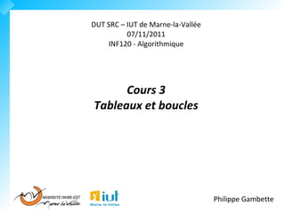 DUT SRC – IUT de Marne-la-Vallée
          07/11/2012
    INF120 - Algorithmique




      Cours 3
Tableaux et boucles




                                   Philippe Gambette
 