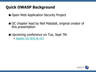 OWASP
Quick OWASP Background
Open Web Application Security Project
OC chapter lead by Neil Matatall, original creator of
this presentation
Upcoming conference on Tue, Sept 7th
AppSec US 2010 @ UCI
 