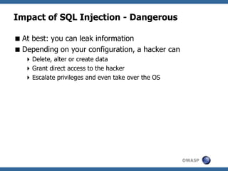 OWASP
Impact of SQL Injection - Dangerous
At best: you can leak information
Depending on your configuration, a hacker can
Delete, alter or create data
Grant direct access to the hacker
Escalate privileges and even take over the OS
 