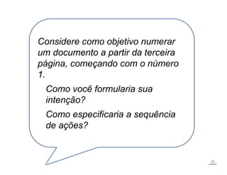 26
Considere como objetivo numerar
um documento a partir da terceira
página, começando com o número
1.
Como você formularia sua
intenção?
Como especificaria a sequência
de ações?
 