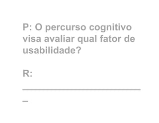 P: O percurso cognitivo
visa avaliar qual fator de
usabilidade?
R:
______________________
_
 