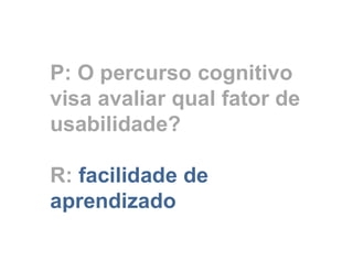 P: O percurso cognitivo
visa avaliar qual fator de
usabilidade?
R: facilidade de
aprendizado
 