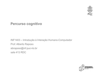 Percurso cognitivo
INF1403 – Introdução à Interação Humano-Computador
Prof. Alberto Raposo
abraposo@inf.puc-rio.br
sala 413 RDC
 