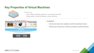 Key Properties of Virtual Machines
•  Isolation
–  Fault and security isolation at the hardware level
–  Advanced resource controls preserve performance
Partitioning
Ÿ  Run multiple operating systems on one physical machine
Ÿ  Divide system resources between virtual machines
VMware
CONFIDENTIAL 15
 