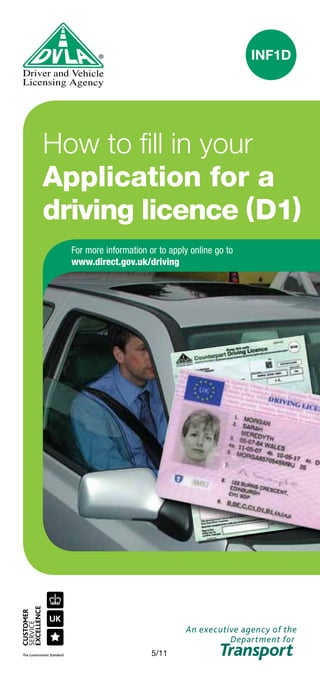5/11
INF1D
How to fill in your
Application for a
driving licence (D1)
For more information or to apply online go to
www.direct.gov.uk/driving
 