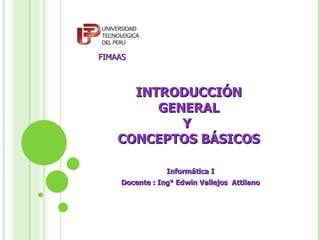 INTRODUCCIÓN GENERAL Y  CONCEPTOS BÁSICOS Informática I Docente : Ing° Edwin Vallejos  Attilano FIMAAS 