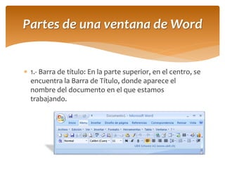 1.- Barra de título: En la parte superior, en el centro, se encuentra la Barra de Título, donde aparece el nombre del documento en el que estamos trabajando. 
Partes de una ventana de Word  