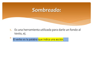 1.Es una herramienta utilizada para darle un fondo al texto, ej. 
gh 
Sombreado:  