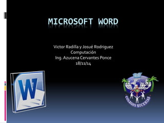 MICROSOFT WORD 
Victor Radilla y Josué Rodriguez 
Computación 
Ing. Azucena Cervantes Ponce 
18/11/14 
 
