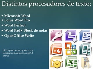 Distintos procesadores de texto: 
• Microsoft Word 
• Lotus Word Pro 
• Word Perfect 
• Word Pad• Block de notas 
• OpenOffice Write 
http://procesadore.globered.g 
lobered.com/categoria.asp?id 
cat=25 
 