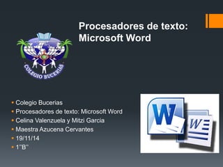 Procesadores de texto: 
Microsoft Word 
 Colegio Bucerias 
 Procesadores de texto: Microsoft Word 
 Celina Valenzuela y Mitzi Garcia 
 Maestra Azucena Cervantes 
 19/11/14 
 1’’B’’ 
 
