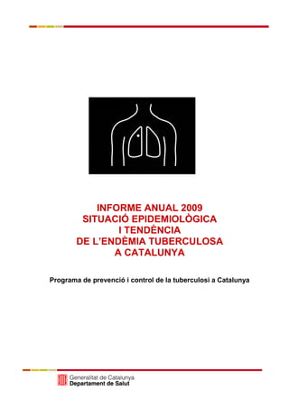 INFORME ANUAL 2009
         SITUACIÓ EPIDEMIOLÒGICA
                I TENDÈNCIA
        DE L’ENDÈMIA TUBERCULOSA
               A CATALUNYA

Programa de prevenció i control de la tuberculosi a Catalunya
 