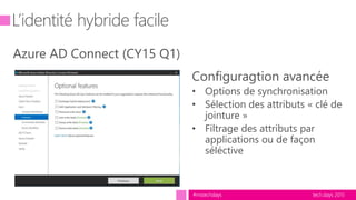 tech.days 2015#mstechdays
L’identité hybride facile
Azure AD Connect (CY15 Q1)
Configuragtion avancée
• Options de synchronisation
• Sélection des attributs « clé de
jointure »
• Filtrage des attributs par
applications ou de façon
séléctive
 