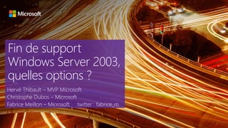 Fin de support
Windows Server 2003,
quelles options ?
Hervé Thibault – MVP Microsoft
Christophe Dubos – Microsoft
Fabrice Meillon – Microsoft twitter : fabrice_m
 