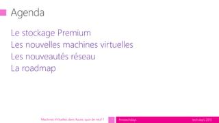 tech.days 2015#mstechdays
Le stockage Premium
Les nouvelles machines virtuelles
Les nouveautés réseau
La roadmap
Machines Virtuelles dans Azure, quoi de neuf ?
 