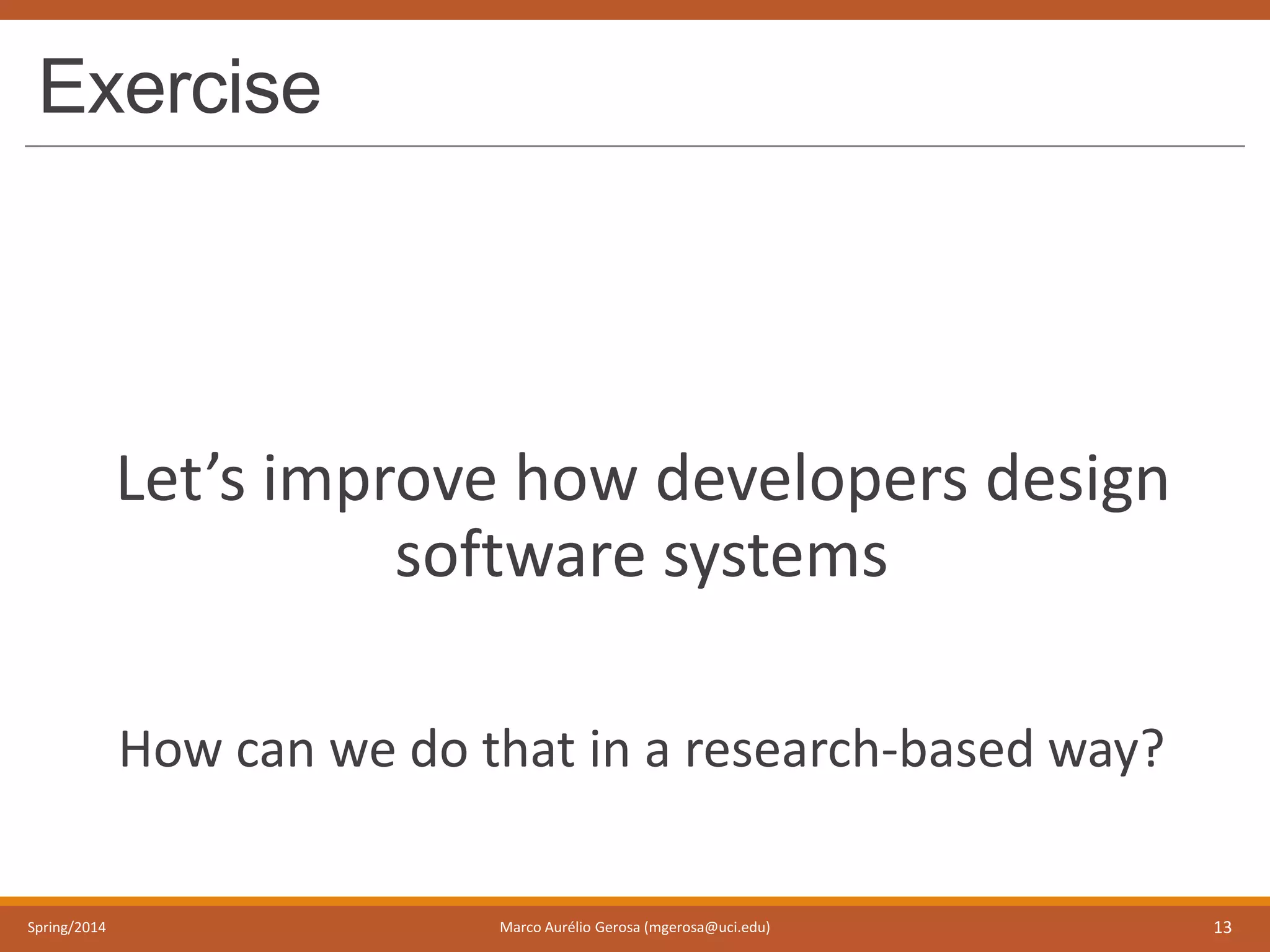 Exercise
Let’s improve how developers design
software systems
How can we do that in a research-based way?
Spring/2014 Marco Aurélio Gerosa (mgerosa@uci.edu) 13
 