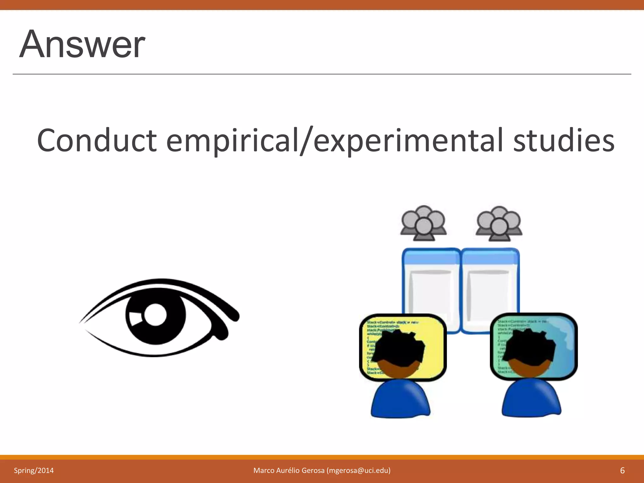 Answer
Conduct empirical/experimental studies
Spring/2014 Marco Aurélio Gerosa (mgerosa@uci.edu) 6
 