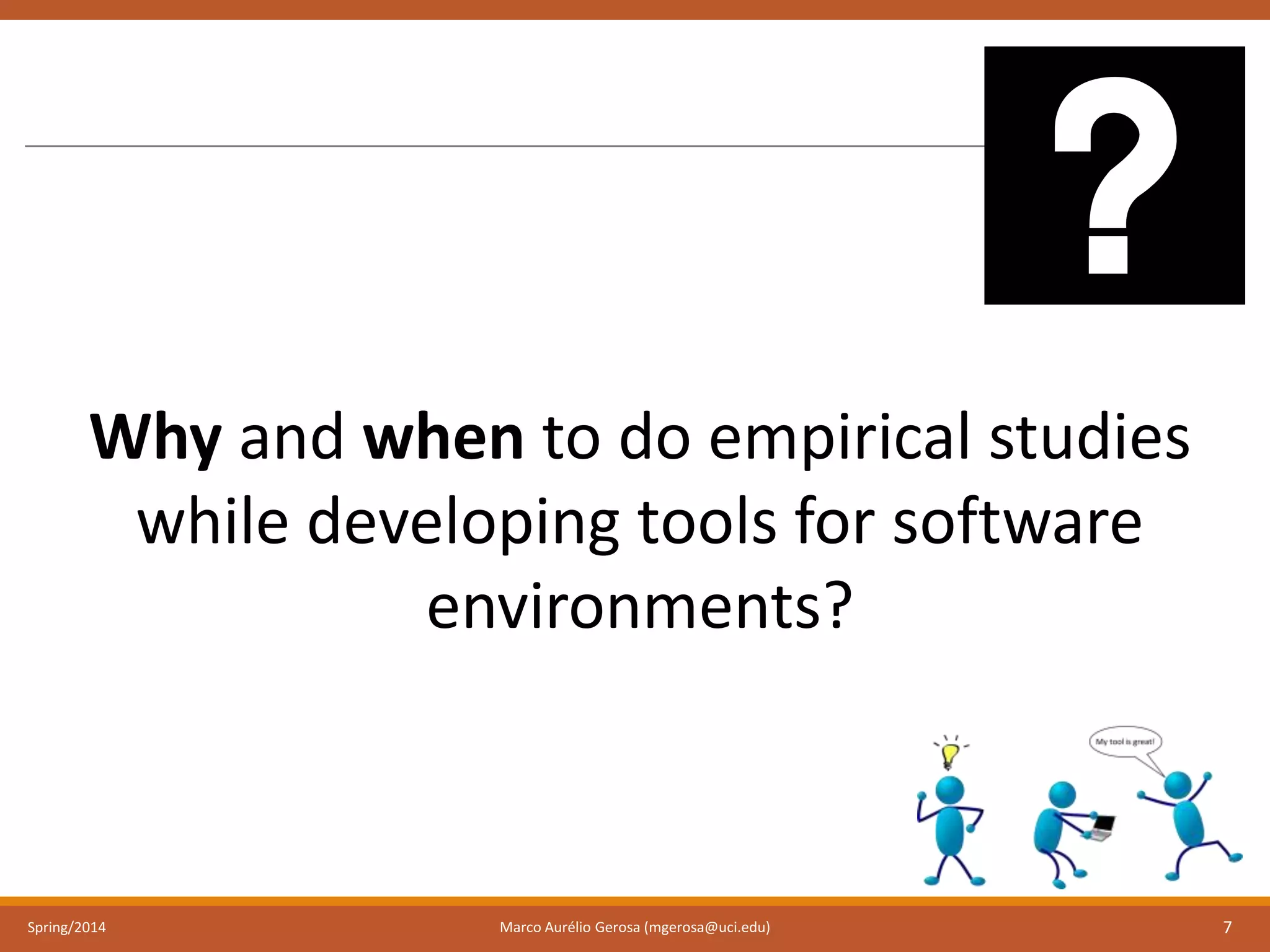 Spring/2014 Marco Aurélio Gerosa (mgerosa@uci.edu) 7
Why and when to do empirical studies
while developing tools for software
environments?
 
