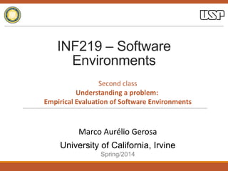 INF219 – Software
Environments
University of California, Irvine
Spring/2014
Marco Aurélio Gerosa
Second class
Understanding a problem:
Empirical Evaluation of Software Environments
 