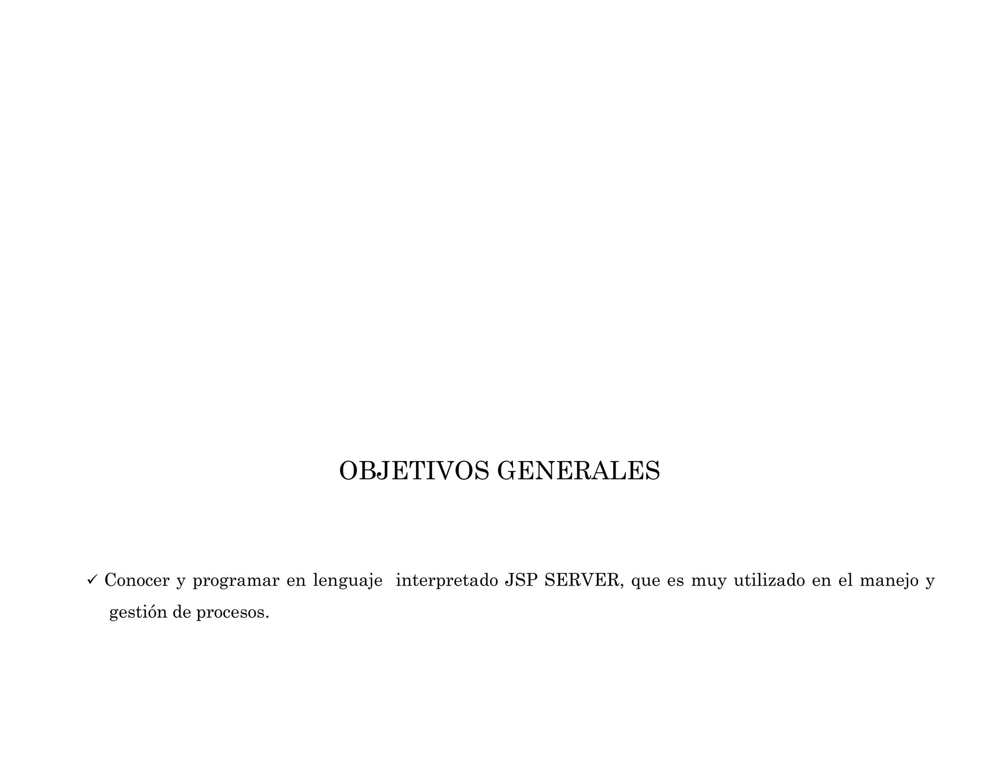OBJETIVOS GENERALES
 Conocer y programar en lenguaje interpretado JSP SERVER, que es muy utilizado en el manejo y
gestión de procesos.
 