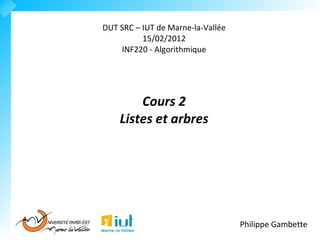 DUT SRC – IUT de Marne-la-Vallée
          15/02/2012
    INF220 - Algorithmique




        Cours 2
    Listes et arbres




                                   Philippe Gambette
 