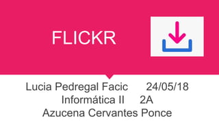 FLICKR
Lucia Pedregal Facic 24/05/18
Informática II 2A
Azucena Cervantes Ponce
 