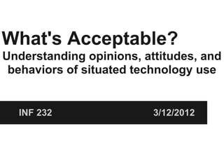 What's Acceptable?
Understanding opinions, attitudes, and
 behaviors of situated technology use


  INF 232                 3/12/2012
 