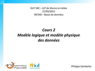 DUT SRC – IUT de Marne-la-Vallée
                27/03/2012
        INF240 – Bases de données




             Cours 2
Modèle logique et modèle physique
           des données




                                         Philippe Gambette
 