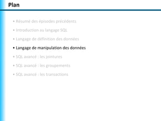 Plan

 • Résumé des épisodes précédents
 • Introduction au langage SQL
 • Langage de définition des données
 • Langage de manipulation des données
 • SQL avancé : les jointures
 • SQL avancé : les groupements
 • SQL avancé : les transactions
 