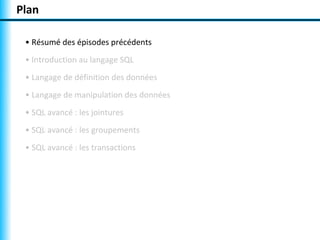 Plan

 • Résumé des épisodes précédents
 • Introduction au langage SQL
 • Langage de définition des données
 • Langage de manipulation des données
 • SQL avancé : les jointures
 • SQL avancé : les groupements
 • SQL avancé : les transactions
 