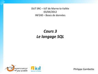 DUT SRC – IUT de Marne-la-Vallée
          03/04/2012
  INF240 – Bases de données




        Cours 3
    Le langage SQL




                                   Philippe Gambette
 