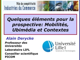 Quelques éléments pour la
  prospective: Mobilités,
  Ubimédia et Contextes
Alain Derycke
Professeur des
Universités
Laboratoire LIFL
Conseiller scientifique
PICOM
 