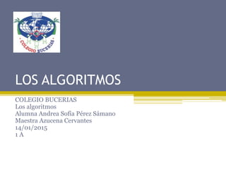 LOS ALGORITMOS
COLEGIO BUCERIAS
Los algoritmos
Alumna Andrea Sofía Pérez Sámano
Maestra Azucena Cervantes
14/01/2015
1 A
 