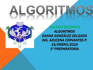 COLEGIO BUCERIAS
ALGORITMOS
DANNA GONZÁLEZ DELGADO
ING. AZUCENA CERVANTES P.
15/ENERO/2015
1ª PREPARATORIA
 