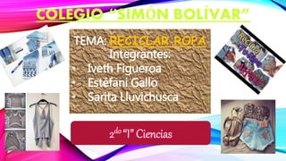 COLEGIO “SIMÓN BOLÍVAR”
TEMA: RECICLAR ROPA
Integrantes:
• Iveth Figueroa
• Estéfani Gallo
• Sarita Lluvichusca
2do “I” Ciencias
 