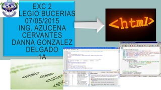 EXC 2
COLEGIO BUCERIAS
07/05/2015
ING. AZUCENA
CERVANTES
DANNA GONZALEZ
DELGADO
1A
 