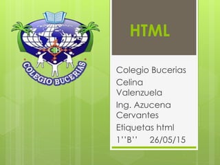 HTML
Colegio Bucerias
Celina
Valenzuela
Ing. Azucena
Cervantes
Etiquetas html
1’’B’’ 26/05/15
 