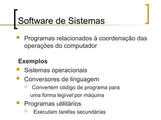 Software de Sistemas
 Programas relacionados à coordenação das
operações do computador
Exemplos
 Sistemas operacionais
 Conversores de linguagem
 Convertem código de programa para
uma forma legível por máquina
 Programas utilitários
 Executam tarefas secundárias
 