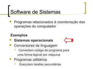 Software de Sistemas
 Programas relacionados à coordenação das
operações do computador
Exemplos
 Sistemas operacionais
 Conversores de linguagem
 Convertem código de programa para
uma forma legível por máquina
 Programas utilitários
 Executam tarefas secundárias
 