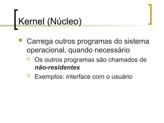 Kernel (Núcleo)
 Carrega outros programas do sistema
operacional, quando necessário
 Os outros programas são chamados de
não-residentes
 Exemplos: interface com o usuário
 