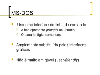 MS-DOS
 Usa uma interface de linha de comando
 A tela apresenta prompts ao usuário
 O usuário digita comandos
 Amplamente substituído pelas interfaces
gráficas
 Não é muito amigável (user-friendly)
 