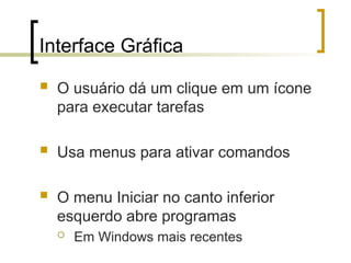 Interface Gráfica
 O usuário dá um clique em um ícone
para executar tarefas
 Usa menus para ativar comandos
 O menu Iniciar no canto inferior
esquerdo abre programas
 Em Windows mais recentes
 