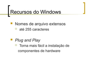 Recursos do Windows
 Nomes de arquivo extensos
 até 255 caracteres
 Plug and Play
 Torna mais fácil a instalação de
componentes de hardware
 