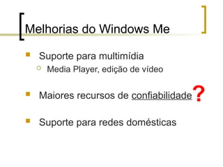 Melhorias do Windows Me
 Suporte para multimídia
 Media Player, edição de vídeo
 Maiores recursos de confiabilidade
 Suporte para redes domésticas
?
 