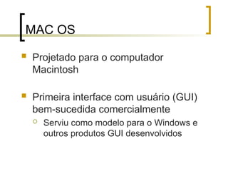 MAC OS
 Projetado para o computador
Macintosh
 Primeira interface com usuário (GUI)
bem-sucedida comercialmente
 Serviu como modelo para o Windows e
outros produtos GUI desenvolvidos
 