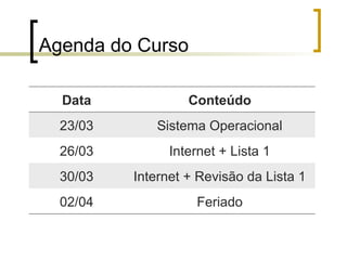 Agenda do Curso
Data Conteúdo
23/03 Sistema Operacional
26/03 Internet + Lista 1
30/03 Internet + Revisão da Lista 1
02/04 Feriado
 