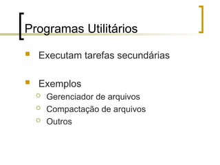 Programas Utilitários
 Executam tarefas secundárias
 Exemplos
 Gerenciador de arquivos
 Compactação de arquivos
 Outros
 