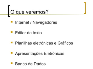 O que veremos?
 Internet / Navegadores
 Editor de texto
 Planilhas eletrônicas e Gráficos
 Apresentações Eletrônicas
 Banco de Dados
 