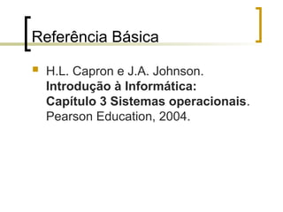 Referência Básica
 H.L. Capron e J.A. Johnson.
Introdução à Informática:
Capítulo 3 Sistemas operacionais.
Pearson Education, 2004.
 
